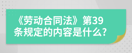 《勞動(dòng)合同法》第39條規(guī)定的內(nèi)容是什么?