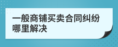 一般商鋪買賣合同糾紛哪里解決