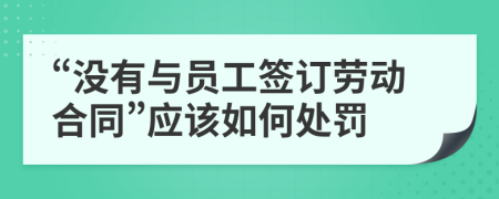 “沒(méi)有與員工簽訂勞動(dòng)合同”應(yīng)該如何處罰