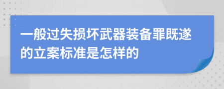 一般過失損壞武器裝備罪既遂的立案標(biāo)準(zhǔn)是怎樣的