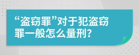 “盜竊罪”對于犯盜竊罪一般怎么量刑？