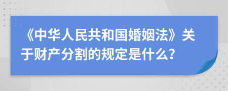 《中華人民共和國(guó)婚姻法》關(guān)于財(cái)產(chǎn)分割的規(guī)定是什么？