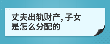 丈夫出軌財產(chǎn), 子女是怎么分配的