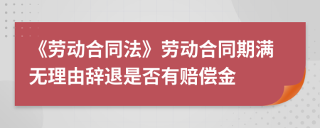 《勞動合同法》勞動合同期滿無理由辭退是否有賠償金