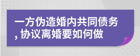 一方偽造婚內(nèi)共同債務(wù), 協(xié)議離婚要如何做
