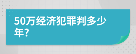 50萬經(jīng)濟犯罪判多少年?