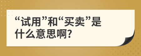 “試用”和“買賣”是什么意思啊?