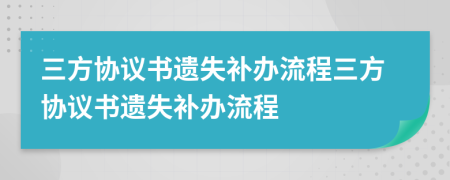 三方協(xié)議書遺失補辦流程三方協(xié)議書遺失補辦流程