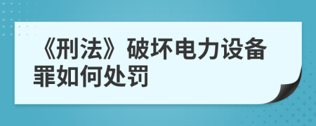 《刑法》破壞電力設(shè)備罪如何處罰