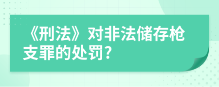 《刑法》對(duì)非法儲(chǔ)存槍支罪的處罰?