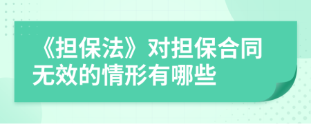 《擔(dān)保法》對(duì)擔(dān)保合同無(wú)效的情形有哪些