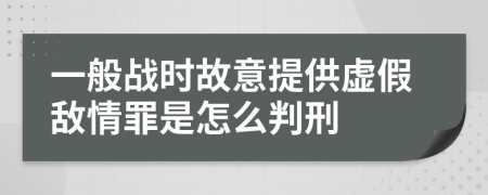 一般戰(zhàn)時(shí)故意提供虛假敵情罪是怎么判刑