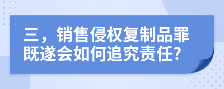 三，銷售侵權(quán)復(fù)制品罪既遂會如何追究責(zé)任?