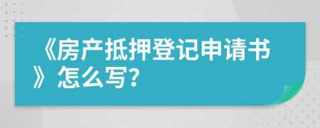 《房產(chǎn)抵押登記申請書》怎么寫？
