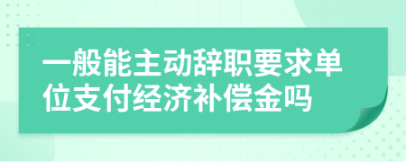 一般能主動辭職要求單位支付經(jīng)濟(jì)補(bǔ)償金嗎