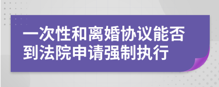 一次性和離婚協議能否到法院申請強制執(zhí)行