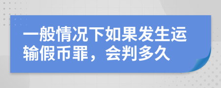 一般情況下如果發(fā)生運輸假幣罪，會(huì )判多久