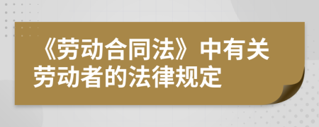 《勞動合同法》中有關(guān)勞動者的法律規(guī)定