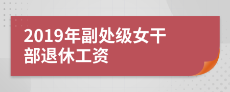 2019年副處級(jí)女干部退休工資