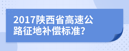 2017陜西省高速公路征地補償標準？
