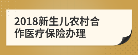 2018新生兒農(nóng)村合作醫(yī)療保險辦理
