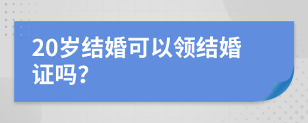20歲結婚可以領結婚證嗎？