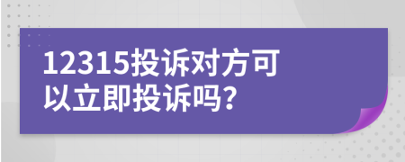 12315投訴對(duì)方可以立即投訴嗎？