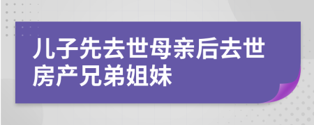 兒子先去世母親后去世房產(chǎn)兄弟姐妹