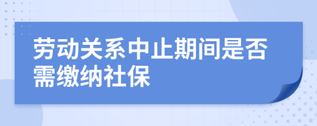 勞動關(guān)系中止期間是否需繳納社保