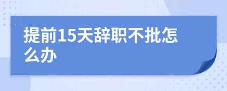 提前15天辭職不批怎么辦