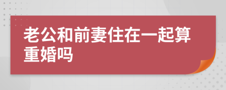老公和前妻住在一起算重婚嗎