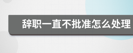 辭職一直不批準怎么處理