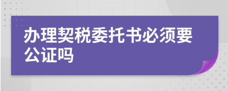 辦理契稅委托書必須要公證嗎