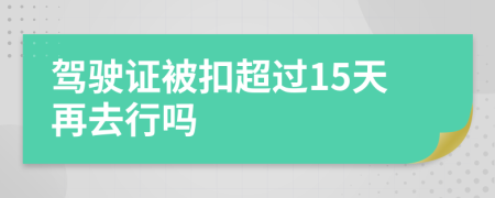 駕駛證被扣超過15天再去行嗎