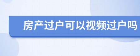 房產(chǎn)過(guò)戶可以視頻過(guò)戶嗎