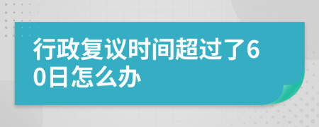 行政復(fù)議時(shí)間超過(guò)了60日怎么辦