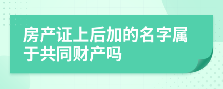 房產(chǎn)證上后加的名字屬于共同財(cái)產(chǎn)嗎