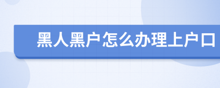 黑人黑戶怎么辦理上戶口