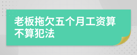 老板拖欠五個月工資算不算犯法