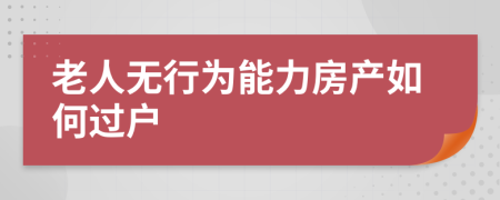 老人無(wú)行為能力房產(chǎn)如何過(guò)戶