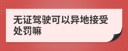 無證駕駛可以異地接受處罰嘛