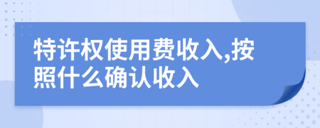 特許權(quán)使用費(fèi)收入,按照什么確認(rèn)收入