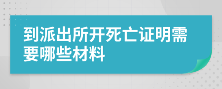 到派出所開死亡證明需要哪些材料