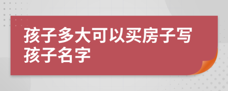 孩子多大可以買(mǎi)房子寫(xiě)孩子名字