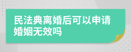 民法典離婚后可以申請婚姻無效嗎