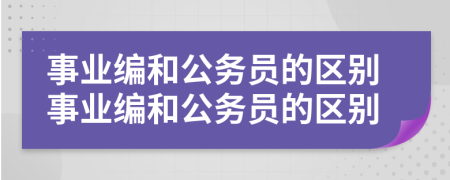 事業(yè)編和公務(wù)員的區(qū)別事業(yè)編和公務(wù)員的區(qū)別