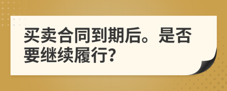 買賣合同到期后。是否要繼續(xù)履行？