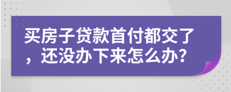 買(mǎi)房子貸款首付都交了，還沒(méi)辦下來(lái)怎么辦？