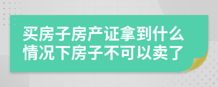 買房子房產(chǎn)證拿到什么情況下房子不可以賣了