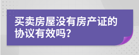 買賣房屋沒有房產證的協(xié)議有效嗎？